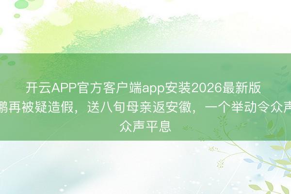 开云APP官方客户端app安装2026最新版 李亚鹏再被疑造假，送八旬母亲返安徽，一个举动令众声平息