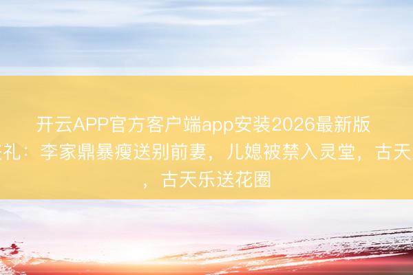 开云APP官方客户端app安装2026最新版 施明的丧礼：李家鼎暴瘦送别前妻，儿媳被禁入灵堂，古天乐送花圈