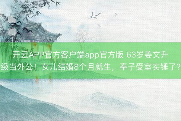 开云APP官方客户端app官方版 63岁姜文升级当外公!女儿结婚8个月就生,奉子受室实锤了?