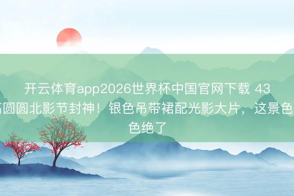 开云体育app2026世界杯中国官网下载 43岁高圆圆北影节封神！银色吊带裙配光影大片，这景色绝了