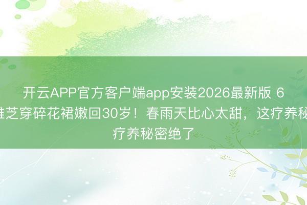 开云APP官方客户端app安装2026最新版 69岁赵雅芝穿碎花裙嫩回30岁！春雨天比心太甜，这疗养秘密绝了