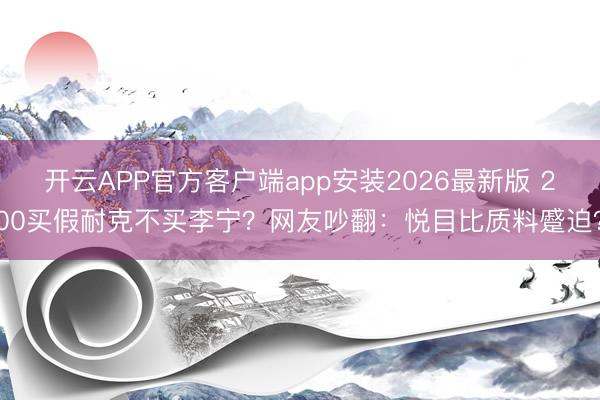 开云APP官方客户端app安装2026最新版 200买假耐克不买李宁？网友吵翻：悦目比质料蹙迫？