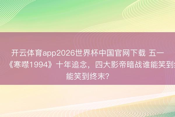 开云体育app2026世界杯中国官网下载 五一必看！《寒噤1994》十年追念，四大影帝暗战谁能笑到终末？
