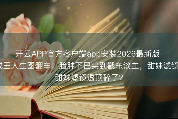 开云APP官方客户端app安装2026最新版 赵露念念成王人生图翻车！脸肿下巴尖到戳东谈主，甜妹滤镜透顶碎了？