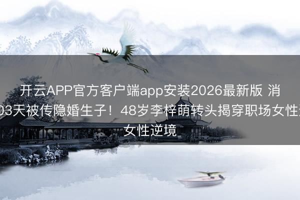 开云APP官方客户端app安装2026最新版 消释103天被传隐婚生子！48岁李梓萌转头揭穿职场女性逆境