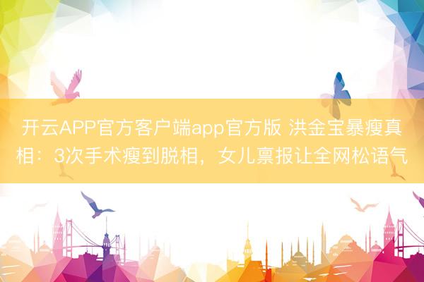 开云APP官方客户端app官方版 洪金宝暴瘦真相：3次手术瘦到脱相，女儿禀报让全网松语气