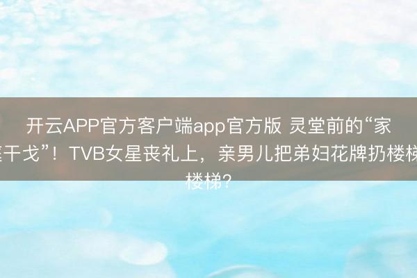 开云APP官方客户端app官方版 灵堂前的“家庭干戈”！TVB女星丧礼上，亲男儿把弟妇花牌扔楼梯？