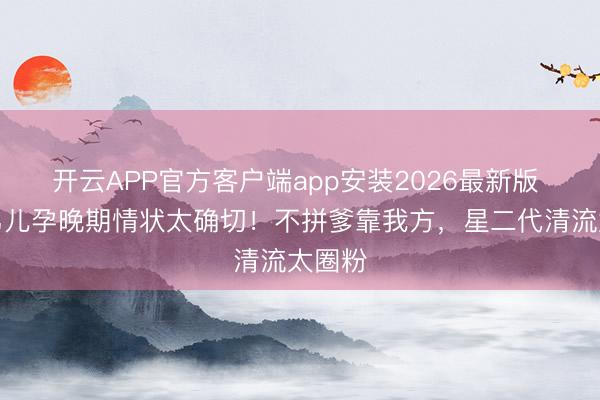 开云APP官方客户端app安装2026最新版 姜文男儿孕晚期情状太确切！不拼爹靠我方，星二代清流太圈粉