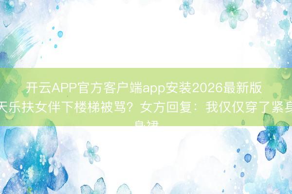 开云APP官方客户端app安装2026最新版 古天乐扶女伴下楼梯被骂？女方回复：我仅仅穿了紧身裙