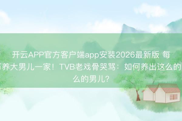 开云APP官方客户端app安装2026最新版 每月5万养大男儿一家！TVB老戏骨哭骂：如何养出这么的男儿？