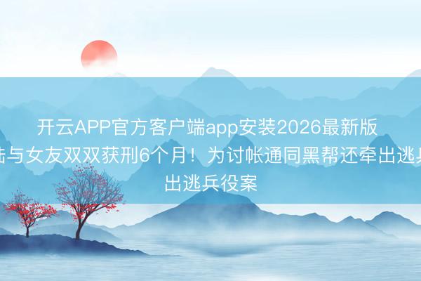 开云APP官方客户端app安装2026最新版 王大陆与女友双双获刑6个月！为讨帐通同黑帮还牵出逃兵役案