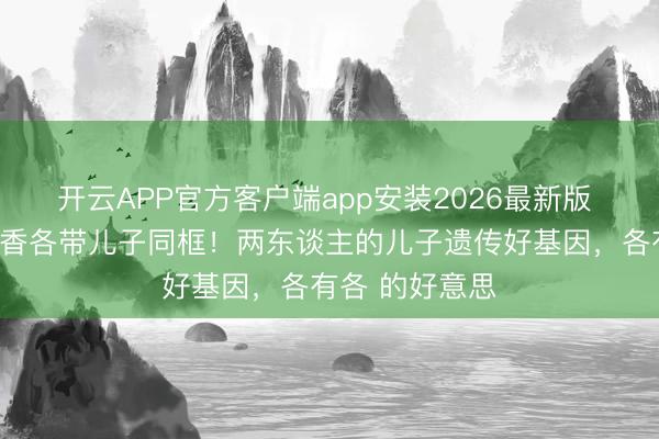 开云APP官方客户端app安装2026最新版 邱淑贞工藤静香各带儿子同框！两东谈主的儿子遗传好基因，各有各 的好意思