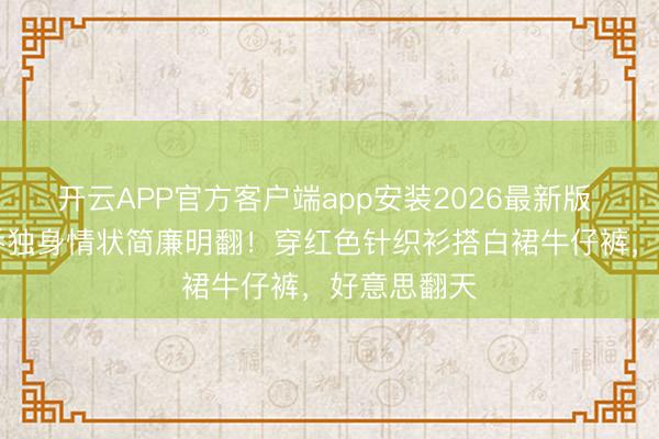 开云APP官方客户端app安装2026最新版 45岁宋慧乔独身情状简廉明翻！穿红色针织衫搭白裙牛仔裤，好意思翻天