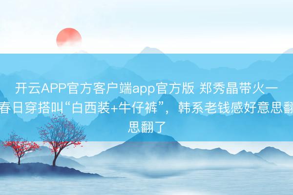 开云APP官方客户端app官方版 郑秀晶带火一种春日穿搭叫“白西装+牛仔裤”，韩系老钱感好意思翻了