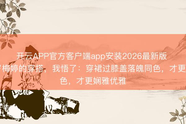 开云APP官方客户端app安装2026最新版 看了50岁梅婷的穿搭，我悟了：穿裙过膝盖落魄同色，才更娴雅优雅