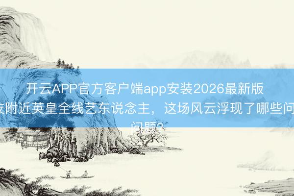 开云APP官方客户端app安装2026最新版 网友附近英皇全线艺东说念主,这场风云浮现了哪些问题?