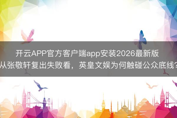 开云APP官方客户端app安装2026最新版 从张敬轩复出失败看，英皇文娱为何触碰公众底线？
