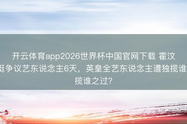 开云体育app2026世界杯中国官网下载 霍汶希力挺争议艺东说念主6天，英皇全艺东说念主遭独揽谁之过？