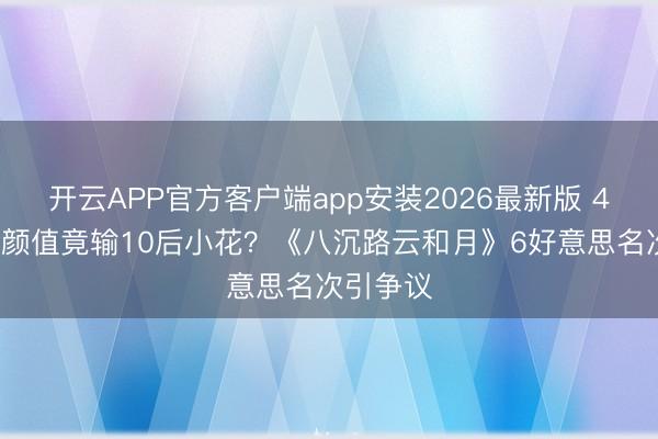 开云APP官方客户端app安装2026最新版 44岁万茜颜值竟输10后小花？《八沉路云和月》6好意思名次引争议