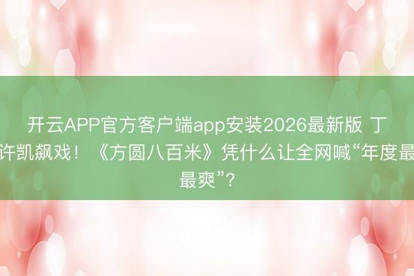 开云APP官方客户端app安装2026最新版 丁勇岱许凯飙戏！《方圆八百米》凭什么让全网喊“年度最爽”？