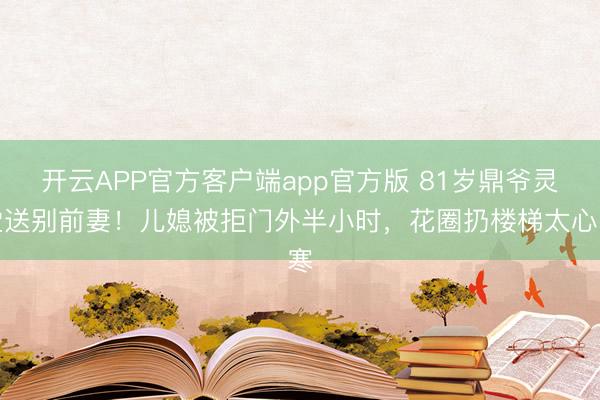 开云APP官方客户端app官方版 81岁鼎爷灵堂送别前妻！儿媳被拒门外半小时，花圈扔楼梯太心寒