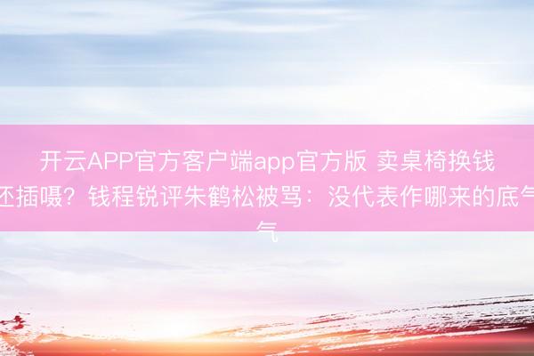 开云APP官方客户端app官方版 卖桌椅换钱还插嗫？钱程锐评朱鹤松被骂：没代表作哪来的底气