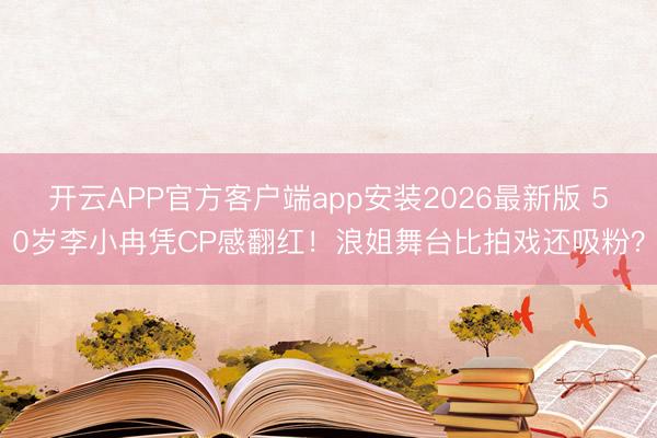开云APP官方客户端app安装2026最新版 50岁李小冉凭CP感翻红！浪姐舞台比拍戏还吸粉？