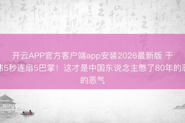 开云APP官方客户端app安装2026最新版 于和伟5秒连扇5巴掌！这才是中国东说念主憋了80年的恶气