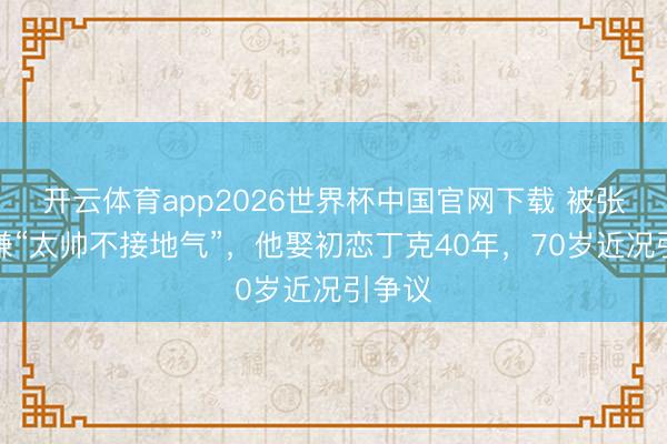 开云体育app2026世界杯中国官网下载 被张艺谋嫌“太帅不接地气”，他娶初恋丁克40年，70岁近况引争议
