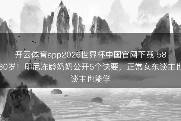 开云体育app2026世界杯中国官网下载 58岁像30岁！印尼冻龄奶奶公开5个诀要，正常女东谈主也能学