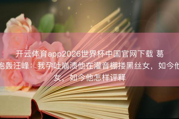 开云体育app2026世界杯中国官网下载 葛荟婕直播炮轰汪峰：我孕吐崩溃他在灌音棚搂黑丝女，如今他怎样评释