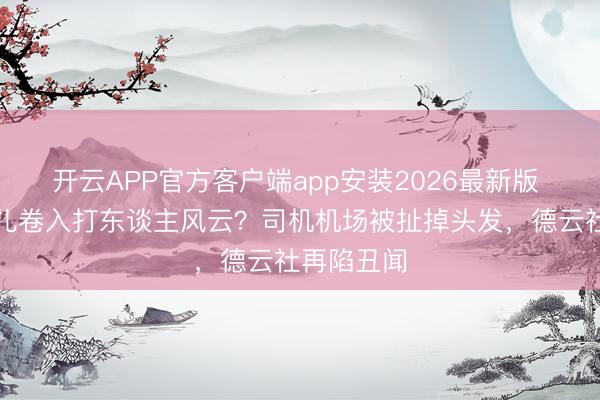 开云APP官方客户端app安装2026最新版 郭德纲男儿卷入打东谈主风云？司机机场被扯掉头发，德云社再陷丑闻