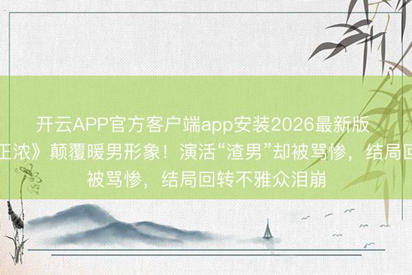 开云APP官方客户端app安装2026最新版 佟大为《夜色正浓》颠覆暖男形象！演活“渣男”却被骂惨，结局回转不雅众泪崩