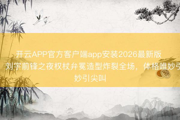 开云APP官方客户端app安装2026最新版 绝了！刘宇前锋之夜权杖弁冕造型炸裂全场，体格唯妙引尖叫