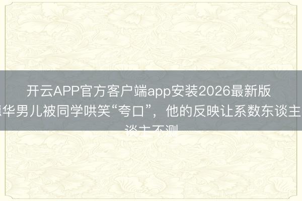 开云APP官方客户端app安装2026最新版 刘德华男儿被同学哄笑“夸口”，他的反映让系数东谈主不测