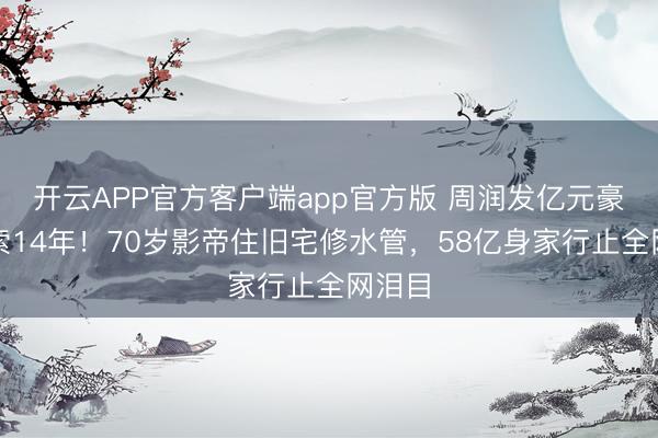 开云APP官方客户端app官方版 周润发亿元豪宅萧索14年！70岁影帝住旧宅修水管，58亿身家行止全网泪目