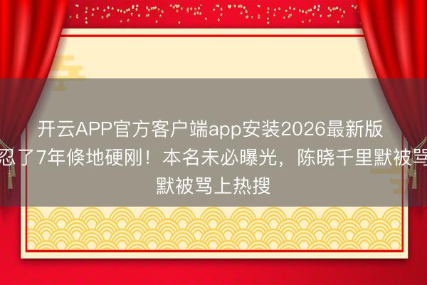 开云APP官方客户端app安装2026最新版 陈妍希忍了7年倏地硬刚！本名未必曝光，陈晓千里默被骂上热搜