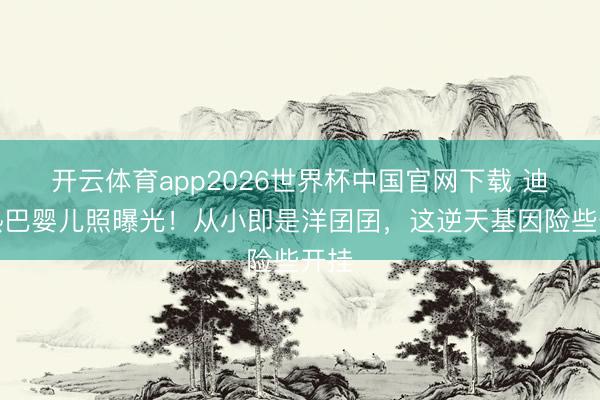 开云体育app2026世界杯中国官网下载 迪丽热巴婴儿照曝光！从小即是洋囝囝，这逆天基因险些开挂