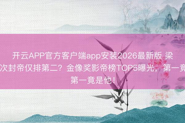 开云APP官方客户端app安装2026最新版 梁家辉5次封帝仅排第二？金像奖影帝榜TOP5曝光，第一竟是他！