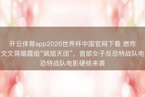 开云体育app2026世界杯中国官网下载 燃炸！卢靖姗于文文蒋璐霞组“飒姐天团”，首部女子反恐特战队电影硬核来袭