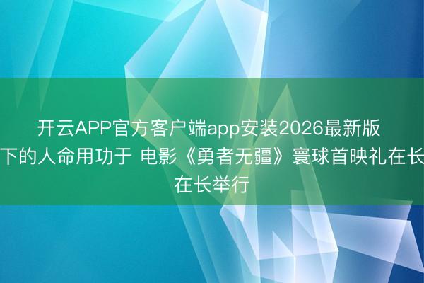 开云APP官方客户端app安装2026最新版 冰窟下的人命用功于 电影《勇者无疆》寰球首映礼在长举行