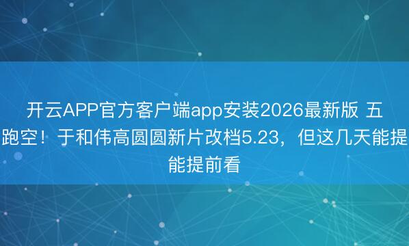 开云APP官方客户端app安装2026最新版 五一别跑空！于和伟高圆圆新片改档5.23，但这几天能提前看
