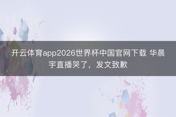 开云体育app2026世界杯中国官网下载 华晨宇直播哭了,发文致歉