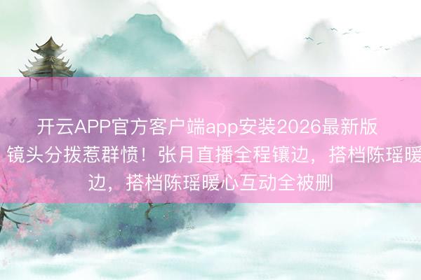 开云APP官方客户端app安装2026最新版 《乘风2026》镜头分拨惹群愤！张月直播全程镶边，搭档陈瑶暖心互动全被删