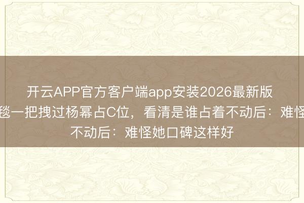 开云APP官方客户端app安装2026最新版 绝了!娜扎红毯一把拽过杨幂占C位,看清是谁占着不动后:难怪她口碑这样好
