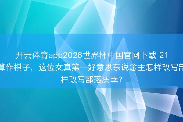 开云体育app2026世界杯中国官网下载 21年7次被算作棋子，这位女真第一好意思东说念主怎样改写部落庆幸？
