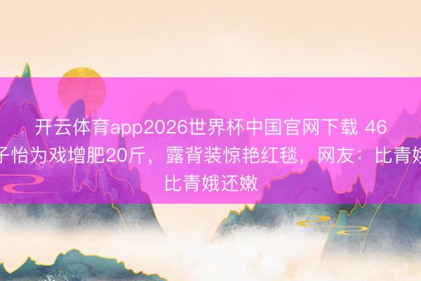 开云体育app2026世界杯中国官网下载 46岁章子怡为戏增肥20斤，露背装惊艳红毯，网友：比青娥还嫩