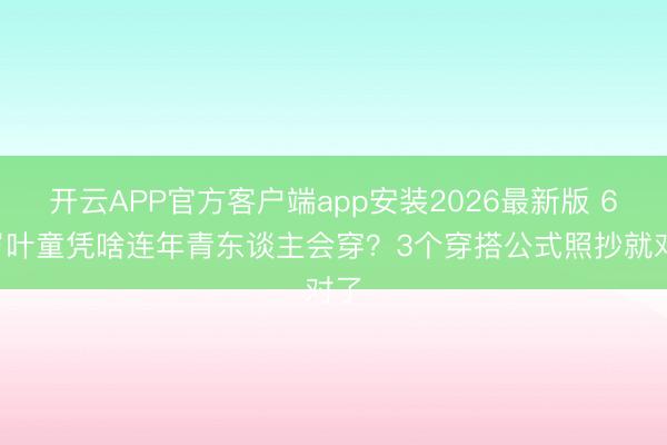 开云APP官方客户端app安装2026最新版 62岁叶童凭啥连年青东谈主会穿？3个穿搭公式照抄就对了