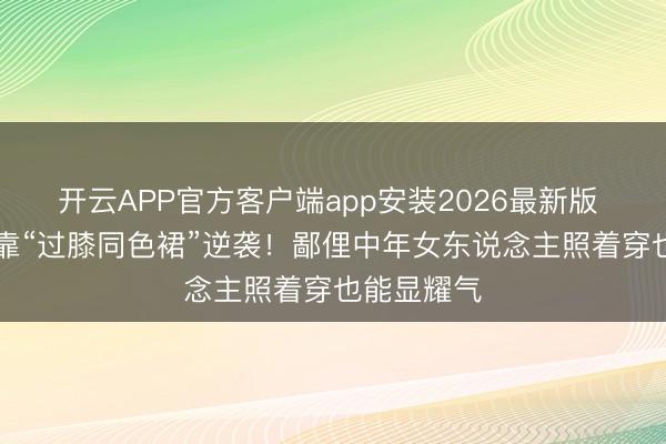开云APP官方客户端app安装2026最新版 50岁梅婷靠“过膝同色裙”逆袭！鄙俚中年女东说念主照着穿也能显耀气