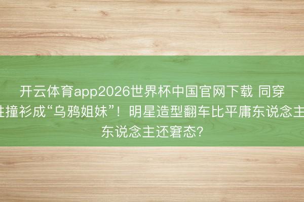 开云体育app2026世界杯中国官网下载 同穿玄色战胜撞衫成“乌鸦姐妹”！明星造型翻车比平庸东说念主还窘态？